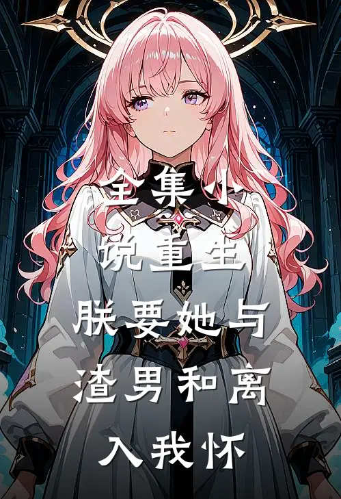 全集小说重生：朕要她与渣男和离，入我怀
