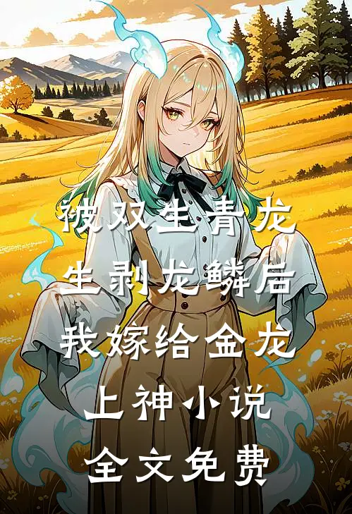 被双生青龙生剥龙鳞后，我嫁给金龙上神小说全文免费
