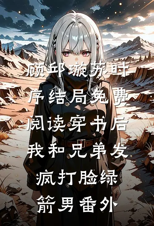 顾邱璇苏时序结局免费阅读穿书后，我和兄弟发疯打脸绿箭男番外