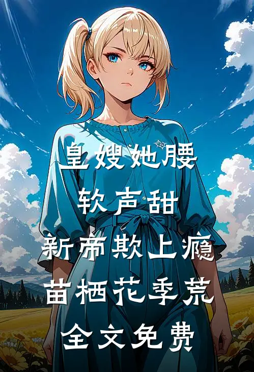 皇嫂她腰软声甜，新帝欺上瘾苗栖花季荒全文免费
