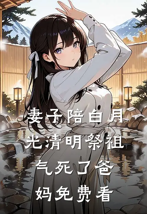 妻子陪白月光清明祭祖，气死了爸妈免费看