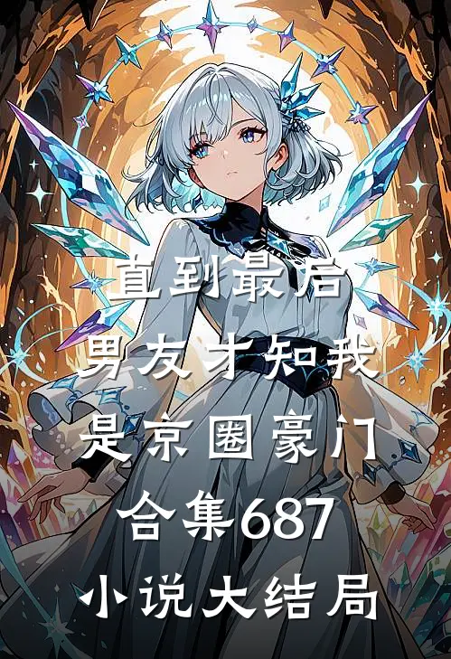 直到最后，男友才知我是京圈豪门合集687小说大结局