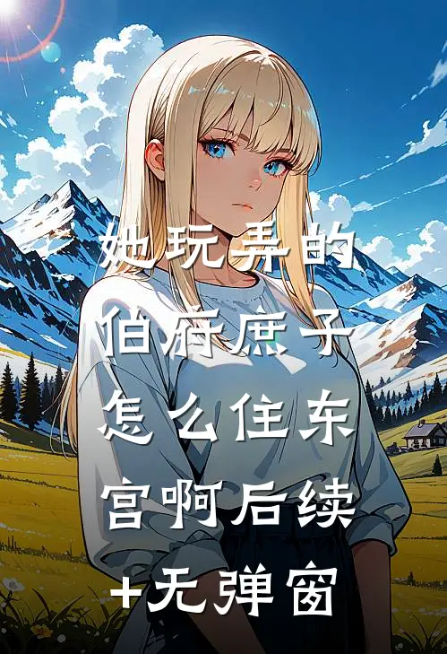 她玩弄的伯府庶子，怎么住东宫啊后续+无弹窗