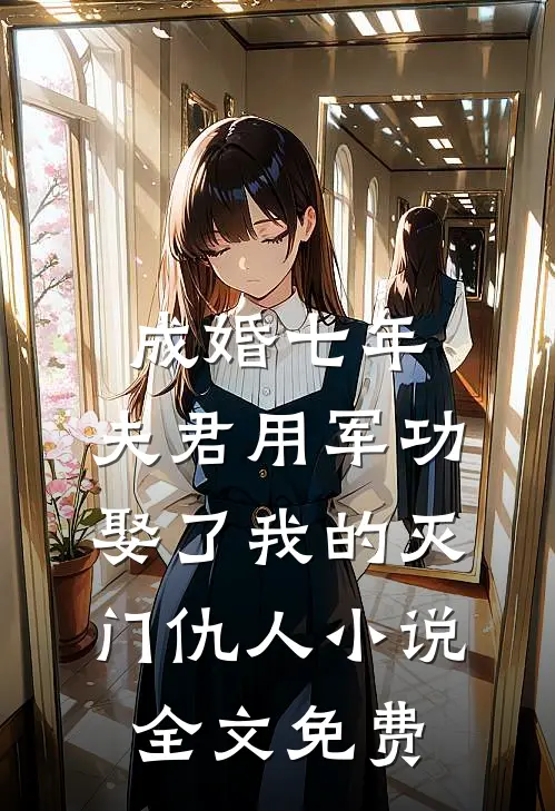 成婚七年，夫君用军功娶了我的灭门仇人小说全文免费