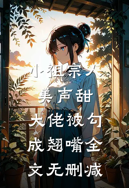 小祖宗人美声甜，大佬被勾成翘嘴全文无删减
