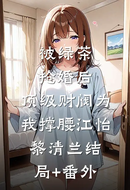 被绿茶抢婚后，顶级财阀为我撑腰江怡黎清兰结局+番外
