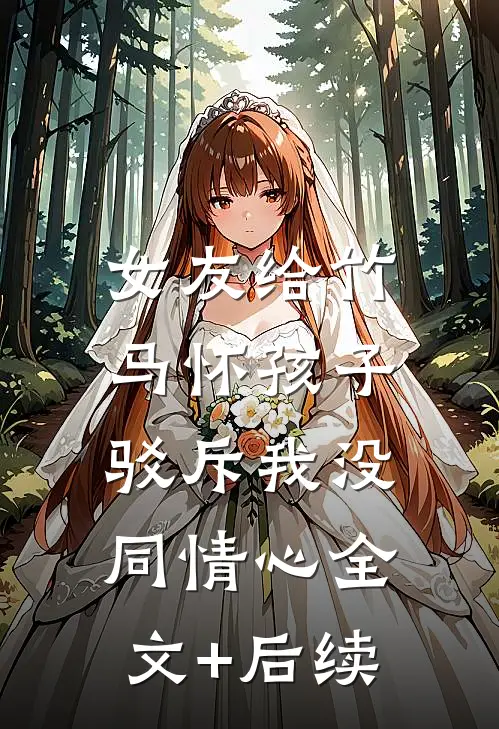女友给竹马怀孩子，驳斥我没同情心全文+后续
