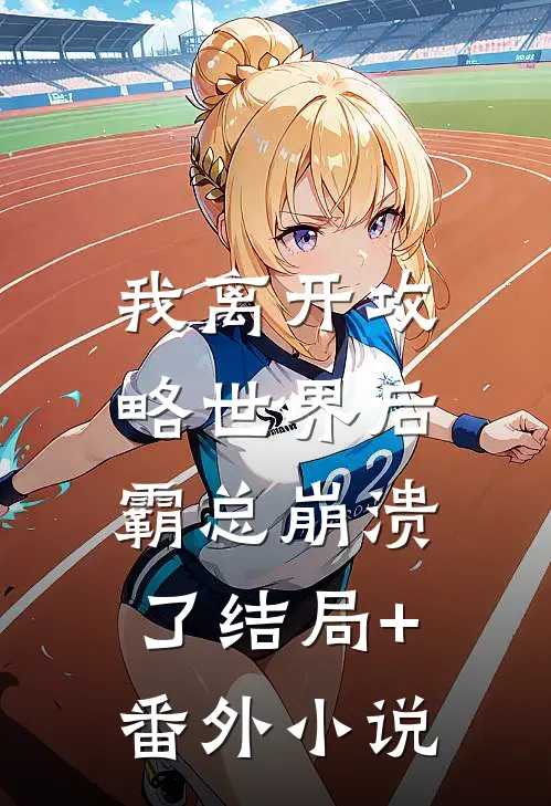 我离开攻略世界后，霸总崩溃了结局+番外小说