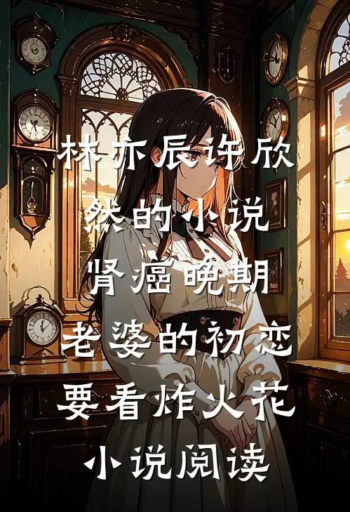 林亦辰许欣然的小说肾癌晚期，老婆的初恋要看炸火花小说阅读