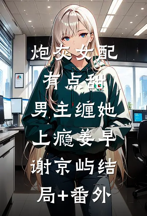 炮灰女配有点甜，男主缠她上瘾姜早谢京屿结局+番外