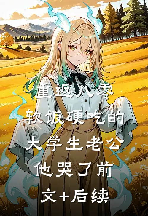 重返八零，软饭硬吃的大学生老公他哭了前文+后续
