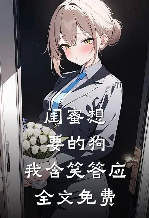 闺蜜想要的狗，我含笑答应全文免费