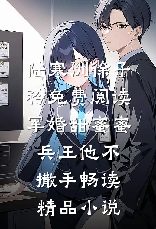 陆寒洲徐子矜免费阅读军婚甜蜜蜜,兵王他不撒手畅读精品小说