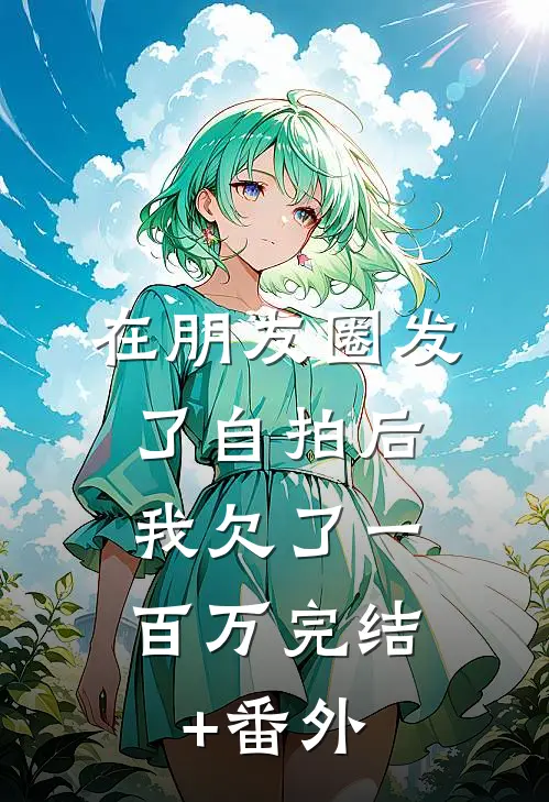 在朋友圈发了自拍后，我欠了一百万完结+番外