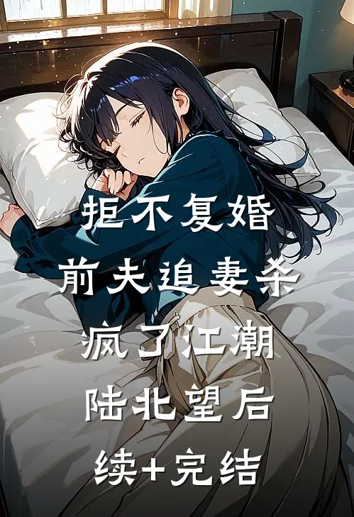 拒不复婚：前夫追妻杀疯了江潮陆北望后续+完结