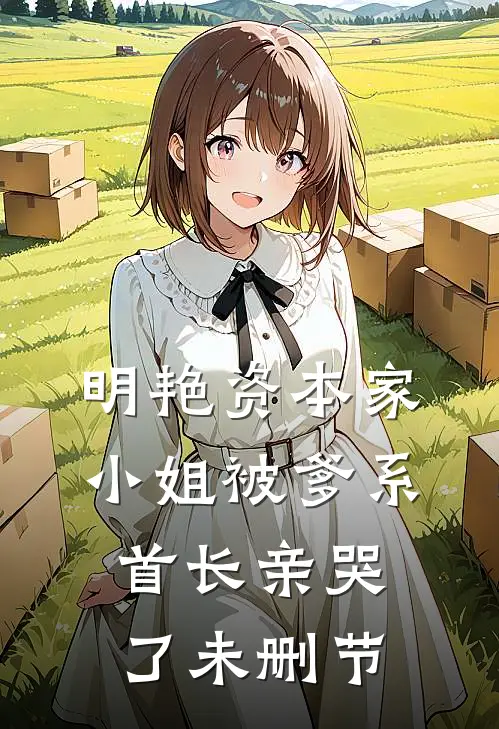 明艳资本家小姐被爹系首长亲哭了未删节