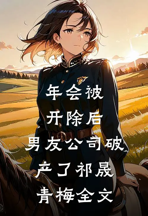 年会被开除后，男友公司破产了祁晟青梅全文