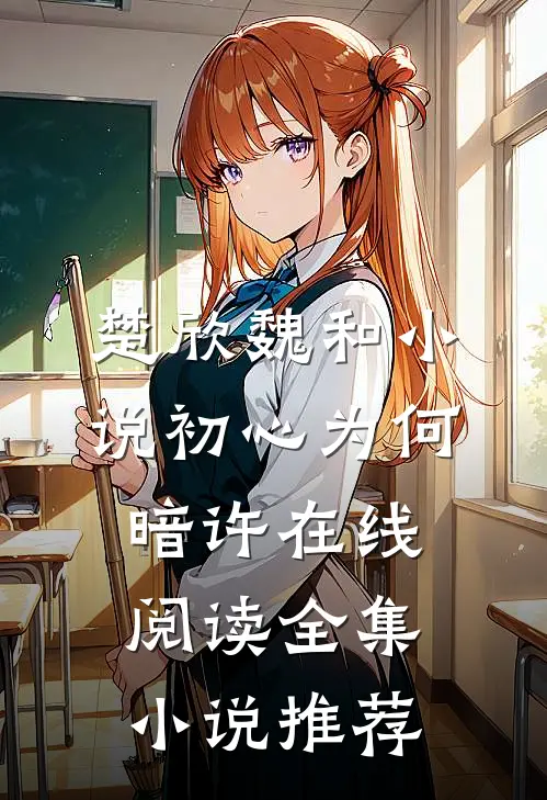 楚欣魏和小说_初心为何暗许在线阅读_全集小说推荐