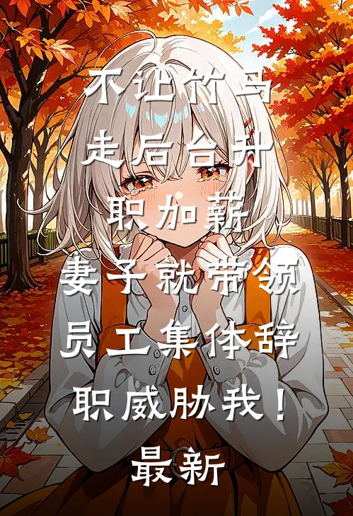 不让竹马走后台升职加薪，妻子就带领员工集体辞职威胁我！最新
