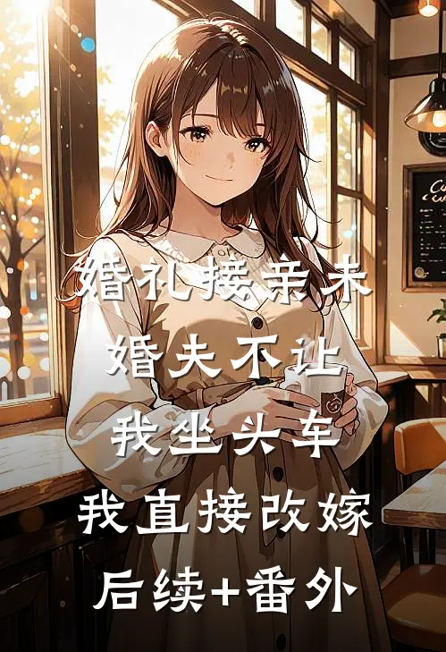 婚礼接亲未婚夫不让我坐头车，我直接改嫁后续+番外