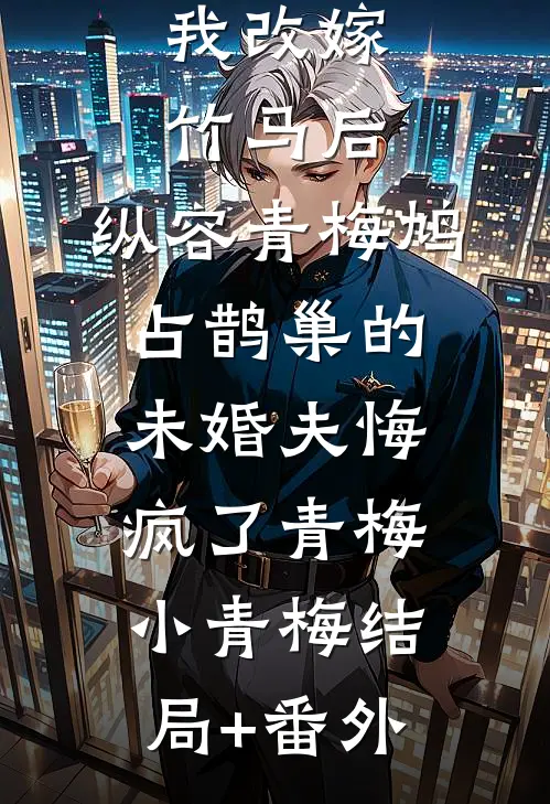 我改嫁竹马后，纵容青梅鸠占鹊巢的未婚夫悔疯了青梅小青梅结局+番外