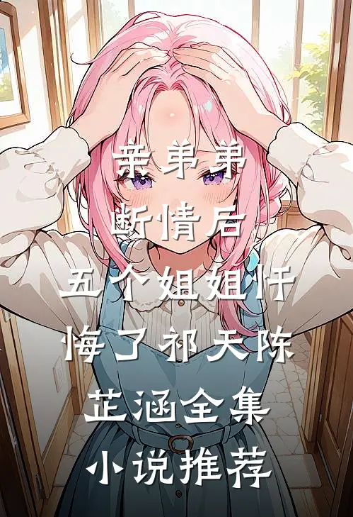 亲弟弟断情后,五个姐姐忏悔了(祁天陈芷涵)全集小说推荐