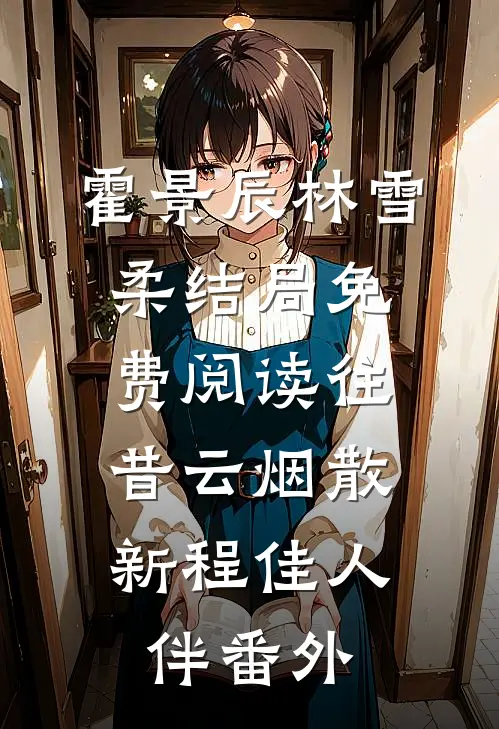 霍景辰林雪柔结局免费阅读往昔云烟散，新程佳人伴番外