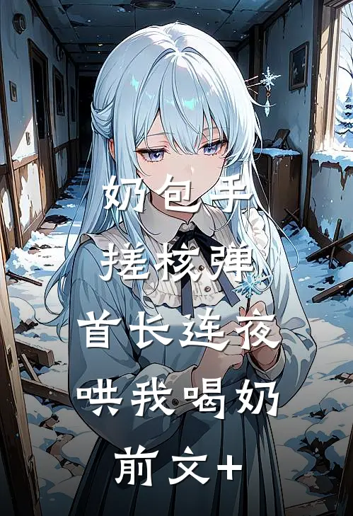 奶包手搓核弹，首长连夜哄我喝奶前文+