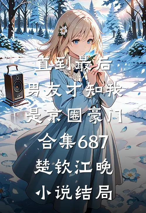 直到最后，男友才知我是京圈豪门合集687楚钦江晚小说结局