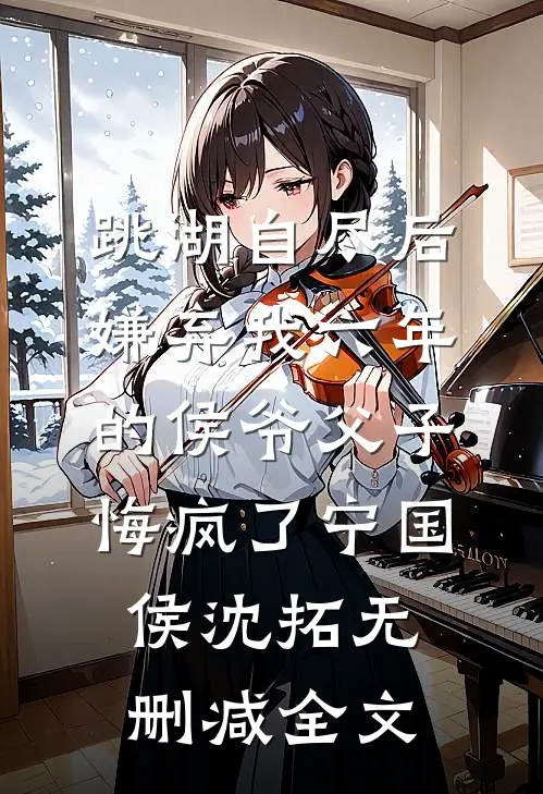 跳湖自尽后，嫌弃我六年的侯爷父子悔疯了宁国侯沈拓无删减全文