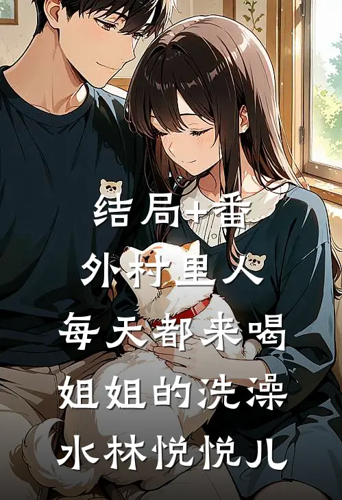 结局+番外村里人，每天都来喝姐姐的洗澡水林悦悦儿