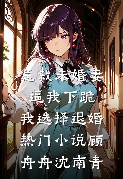 总裁未婚妻逼我下跪，我选择退婚热门小说顾舟舟沈南青