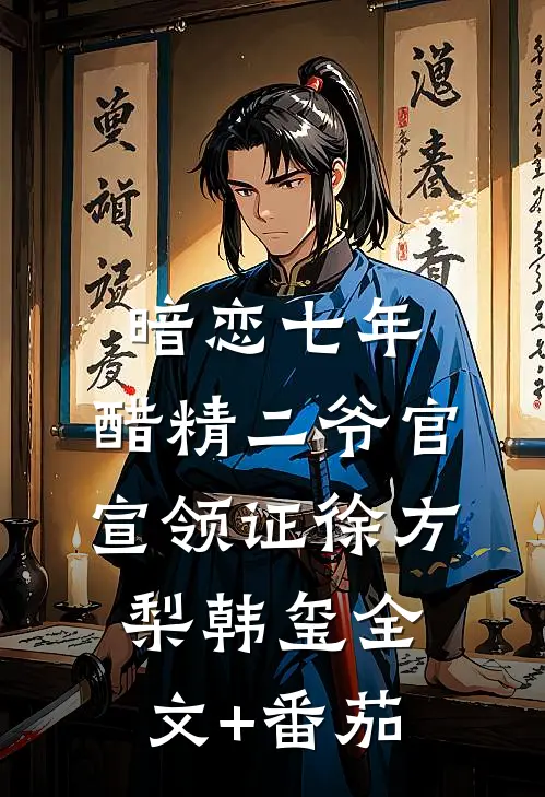 暗恋七年，醋精二爷官宣领证徐方梨韩玺全文+番茄