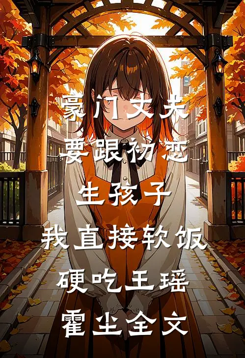 豪门丈夫要跟初恋生孩子，我直接软饭硬吃王瑶霍尘全文