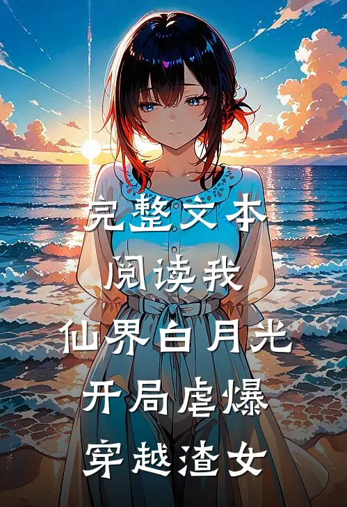 完整文本阅读我，仙界白月光，开局虐爆穿越渣女