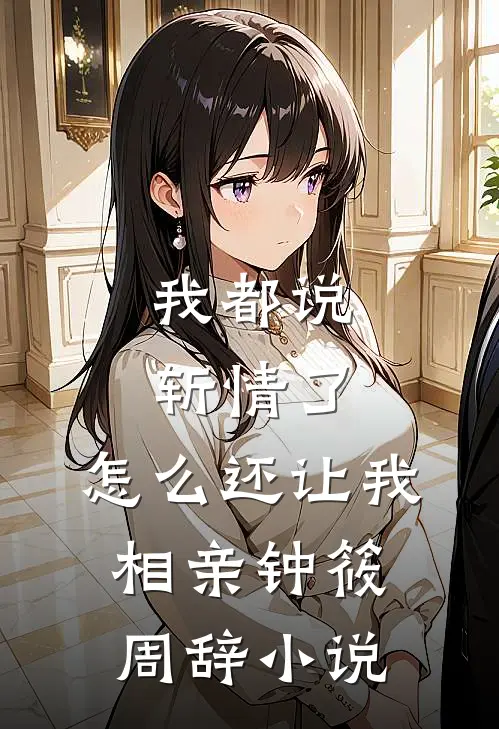 我都说斩情了，怎么还让我相亲钟筱周辞小说