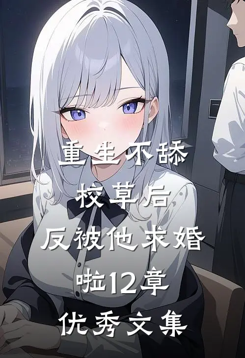 重生不舔校草后,反被他求婚啦12章优秀文集