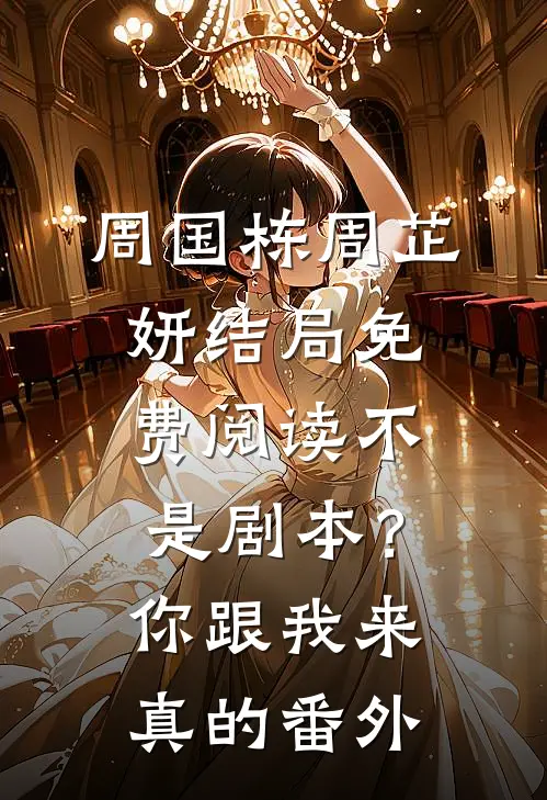 周国栋周芷妍结局免费阅读不是剧本？你跟我来真的番外
