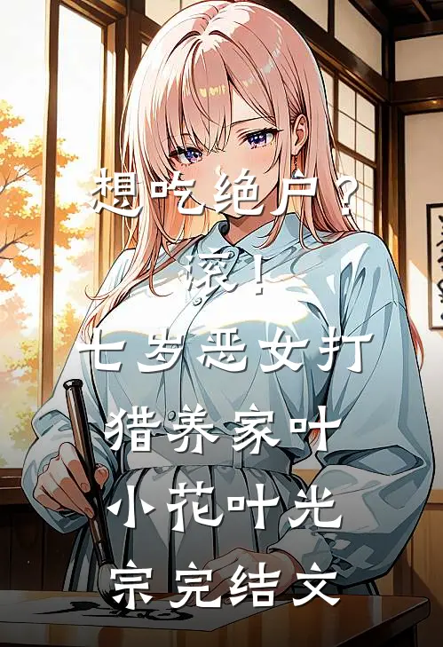 想吃绝户？滚！七岁恶女打猎养家叶小花叶光宗完结文