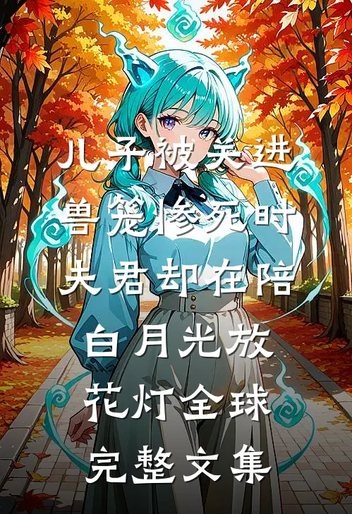 儿子被关进兽笼惨死时，夫君却在陪白月光放花灯全球完整文集