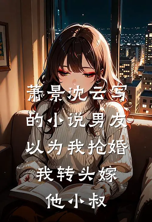 萧景沈云写的小说男友以为我抢婚，我转头嫁他小叔