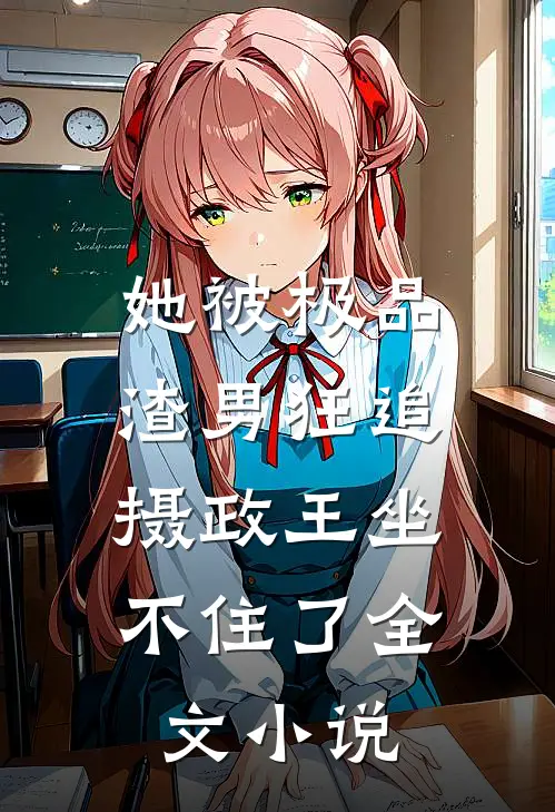 她被极品渣男狂追，摄政王坐不住了全文小说
