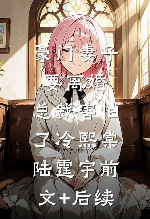 豪门妻子要离婚，总裁害怕了冷熙棠陆霆宇前文+后续