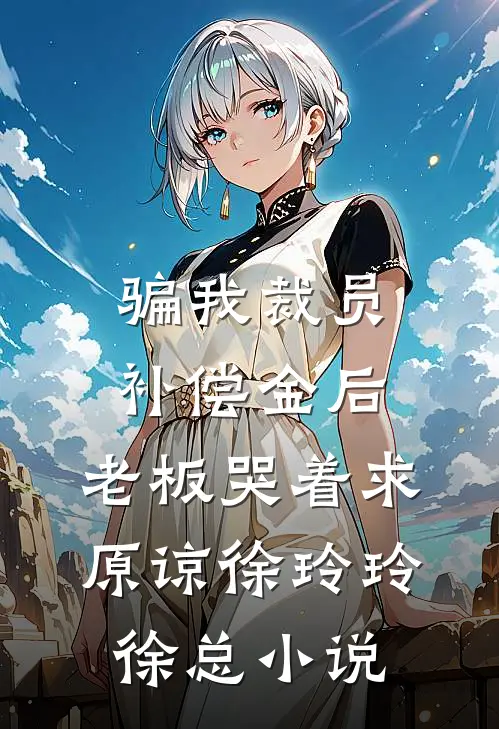 骗我裁员补偿金后，老板哭着求原谅徐玲玲徐总小说