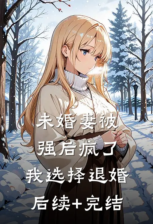 未婚妻被强后疯了，我选择退婚后续+完结