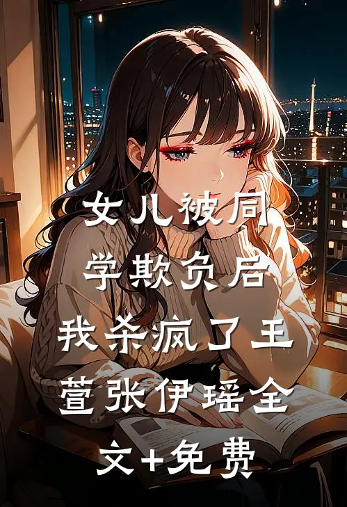 女儿被同学欺负后，我杀疯了王萱张伊瑶全文+免费