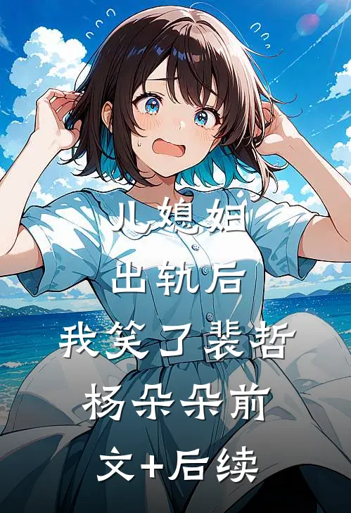 儿媳妇出轨后，我笑了裴哲杨朵朵前文+后续