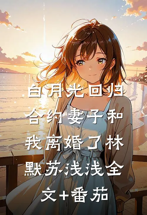 白月光回归，合约妻子和我离婚了林默苏浅浅全文+番茄