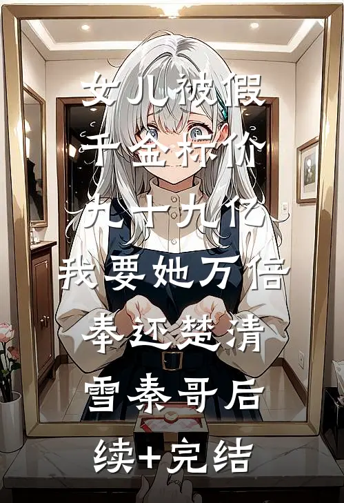 女儿被假千金标价九十九亿，我要她万倍奉还楚清雪秦哥后续+完结