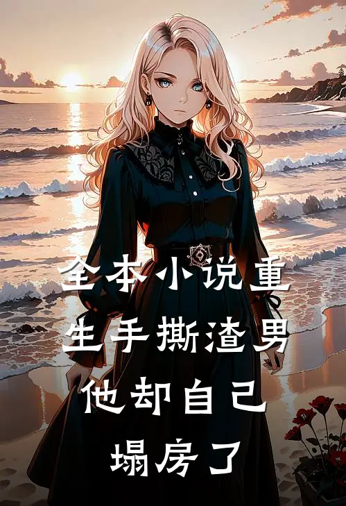 全本小说重生手撕渣男，他却自己塌房了